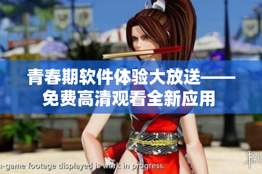 青春期軟件體驗(yàn)大放送——免費(fèi)高清觀看全新應(yīng)用 