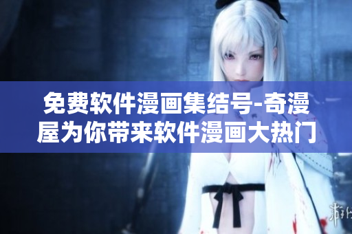 免費軟件漫畫集結(jié)號-奇漫屋為你帶來軟件漫畫大熱門！