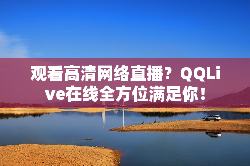觀看高清網(wǎng)絡(luò)直播？QQLive在線全方位滿足你！