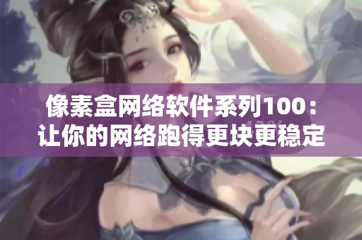 像素盒網絡軟件系列100：讓你的網絡跑得更塊更穩定！