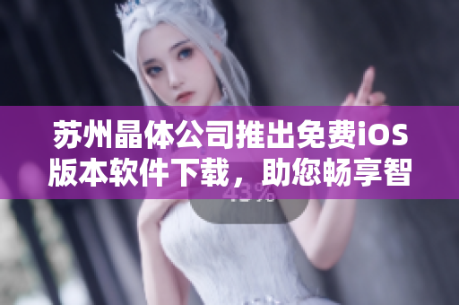 蘇州晶體公司推出免費iOS版本軟件下載，助您暢享智能科技效率