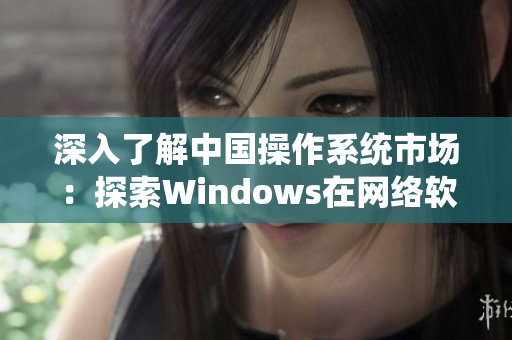 深入了解中國操作系統(tǒng)市場：探索Windows在網(wǎng)絡(luò)軟件中的應(yīng)用與前景