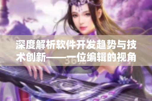 深度解析軟件開發(fā)趨勢與技術(shù)創(chuàng)新——一位編輯的視角