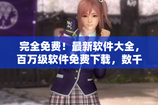 完全免費(fèi)！最新軟件大全，百萬級(jí)軟件免費(fèi)下載，數(shù)千部熱門軟件暢玩無限！