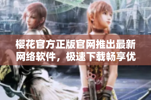 櫻花官方正版官網(wǎng)推出最新網(wǎng)絡(luò)軟件，極速下載暢享優(yōu)質(zhì)網(wǎng)絡(luò)體驗(yàn)