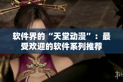 軟件界的“天堂動漫”：最受歡迎的軟件系列推薦