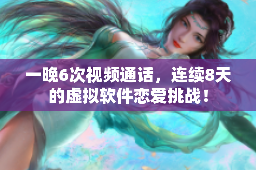 一晚6次視頻通話，連續(xù)8天的虛擬軟件戀愛挑戰(zhàn)！