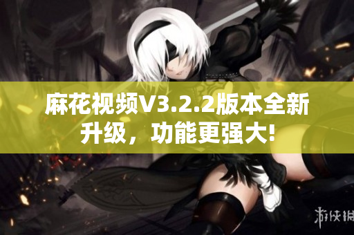麻花視頻V3.2.2版本全新升級，功能更強大!