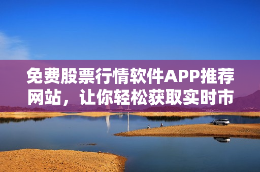 免費(fèi)股票行情軟件APP推薦網(wǎng)站，讓你輕松獲取實(shí)時(shí)市場(chǎng)數(shù)據(jù)