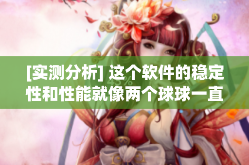 [實(shí)測分析] 這個(gè)軟件的穩(wěn)定性和性能就像兩個(gè)球球一直搖晃個(gè)不停