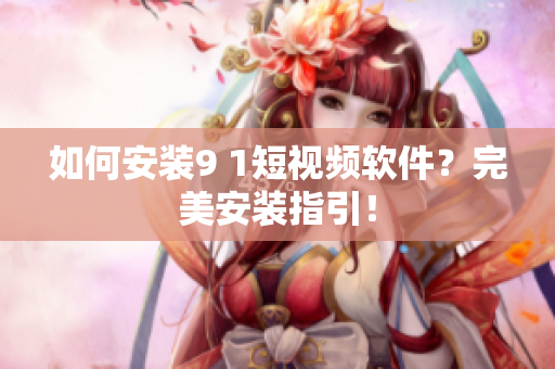 如何安裝9 1短視頻軟件？完美安裝指引！