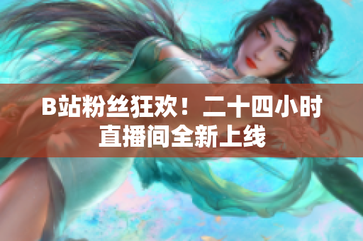 B站粉絲狂歡！二十四小時直播間全新上線