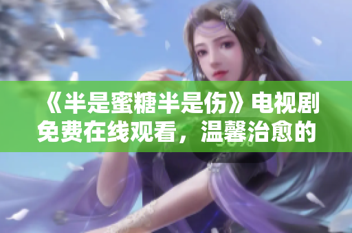 《半是蜜糖半是傷》電視劇免費在線觀看，溫馨治愈的愛情故事