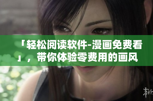 「輕松閱讀軟件-漫畫免費看」，帶你體驗零費用的畫風(fēng)之旅