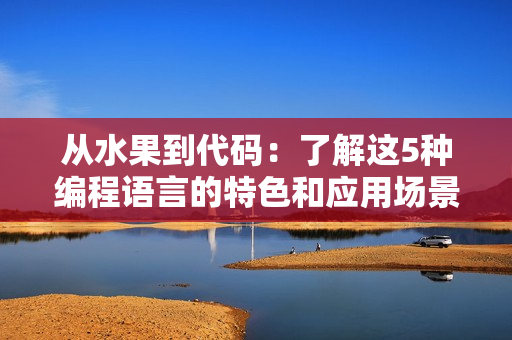 從水果到代碼：了解這5種編程語言的特色和應(yīng)用場景