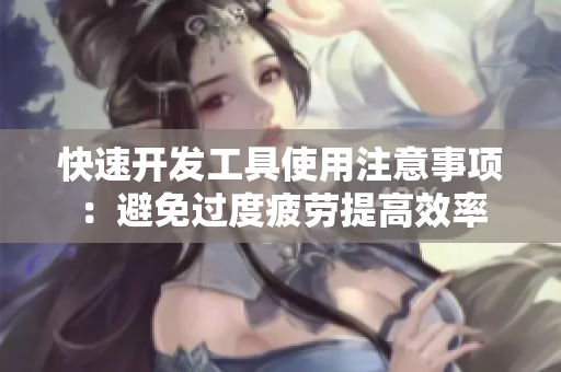 快速開發(fā)工具使用注意事項(xiàng)：避免過度疲勞提高效率
