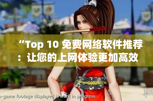 “Top 10 免費(fèi)網(wǎng)絡(luò)軟件推薦：讓您的上網(wǎng)體驗(yàn)更加高效便捷”