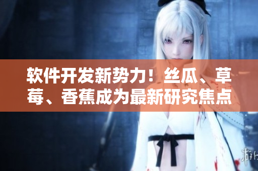 軟件開發(fā)新勢力！絲瓜、草莓、香蕉成為最新研究焦點(diǎn)