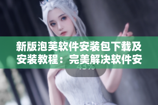 新版泡芙軟件安裝包下載及安裝教程：完美解決軟件安裝問題