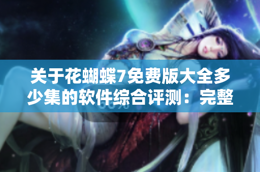 關于花蝴蝶7免費版大全多少集的軟件綜合評測：完整分析，實用技巧！