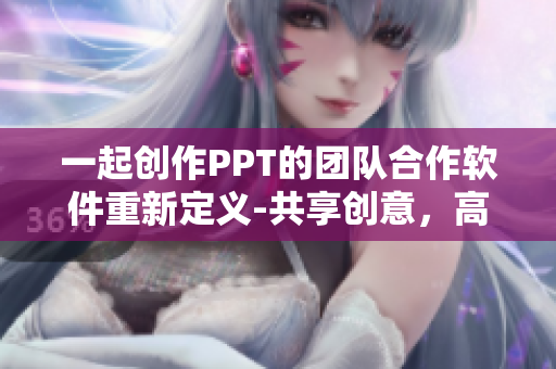 一起創(chuàng)作PPT的團(tuán)隊(duì)合作軟件重新定義-共享創(chuàng)意，高效協(xié)作