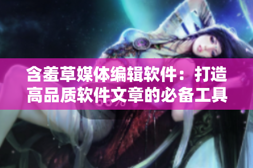 含羞草媒體編輯軟件：打造高品質軟件文章的必備工具