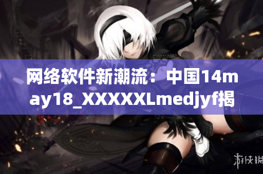 網絡軟件新潮流：中國14may18_XXXXXLmedjyf揭秘