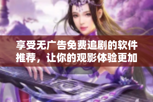 享受無廣告免費(fèi)追劇的軟件推薦，讓你的觀影體驗(yàn)更加暢快無阻！
