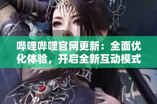 嗶哩嗶哩官網(wǎng)更新：全面優(yōu)化體驗(yàn)，開啟全新互動(dòng)模式！