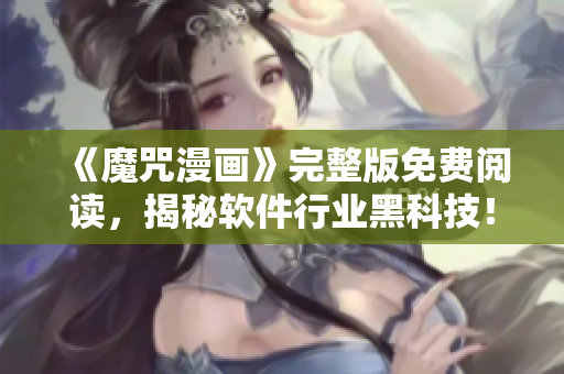 《魔咒漫畫》完整版免費閱讀，揭秘軟件行業黑科技！