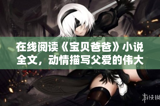在線閱讀《寶貝爸爸》小說(shuō)全文，動(dòng)情描寫(xiě)父愛(ài)的偉大，感人至深