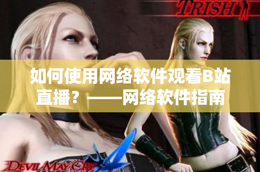 如何使用網(wǎng)絡軟件觀看B站直播？——網(wǎng)絡軟件指南