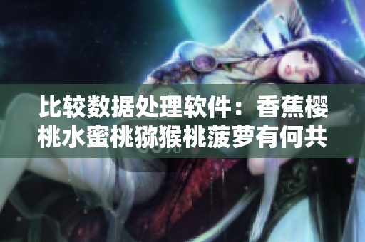 比較數(shù)據(jù)處理軟件：香蕉櫻桃水蜜桃獼猴桃菠蘿有何共同點(diǎn)？