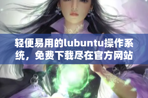 輕便易用的lubuntu操作系統(tǒng)，免費(fèi)下載盡在官方網(wǎng)站