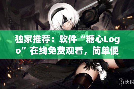 獨家推薦：軟件“糖心Logo”在線免費觀看，簡單便捷無需下載