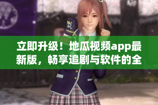 立即升級！地瓜視頻app最新版，暢享追劇與軟件的全新體驗(yàn)。