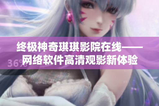 終極神奇琪琪影院在線——網(wǎng)絡(luò)軟件高清觀影新體驗(yàn)