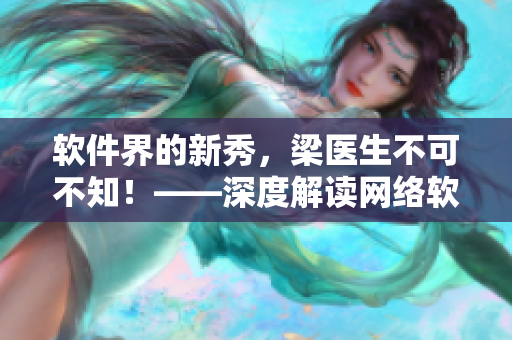 軟件界的新秀，梁醫生不可不知！——深度解讀網絡軟件相關知識