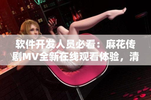 軟件開發人員必看：麻花傳劇MV全新在線觀看體驗，清晰高清不卡頓