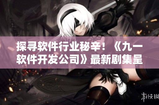 探尋軟件行業(yè)秘辛！《九一軟件開發(fā)公司》最新劇集呈現(xiàn)
