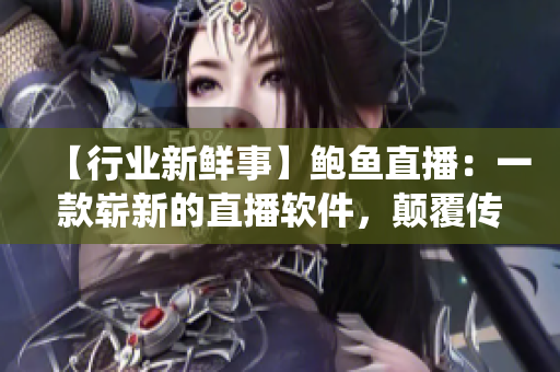 【行業新鮮事】鮑魚直播：一款嶄新的直播軟件，顛覆傳統直播方式！