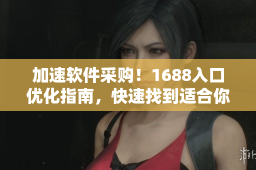 加速軟件采購！1688入口優化指南，快速找到適合你的網絡軟件
