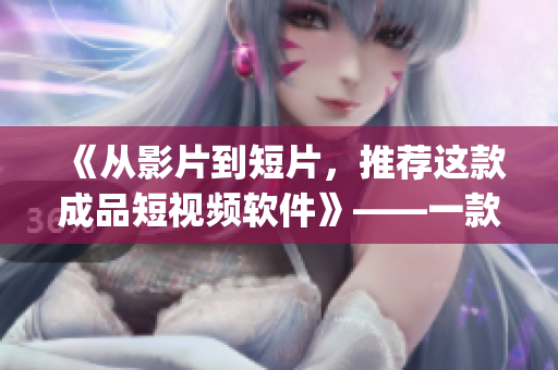《從影片到短片，推薦這款成品短視頻軟件》——一款值得下載的優(yōu)秀app