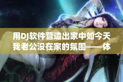 用DJ軟件營造出家中如今天我老公沒在家的氛圍——體驗dj女聲版