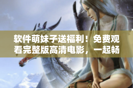 軟件萌妹子送福利！免費觀看完整版高清電影，一起暢享視聽盛宴！