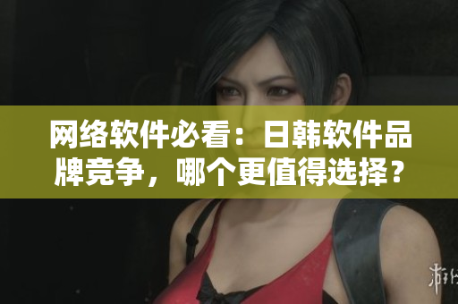 網(wǎng)絡(luò)軟件必看：日韓軟件品牌競爭，哪個(gè)更值得選擇？