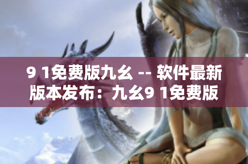 9 1免費(fèi)版九幺 -- 軟件最新版本發(fā)布：九幺9 1免費(fèi)版明日上線