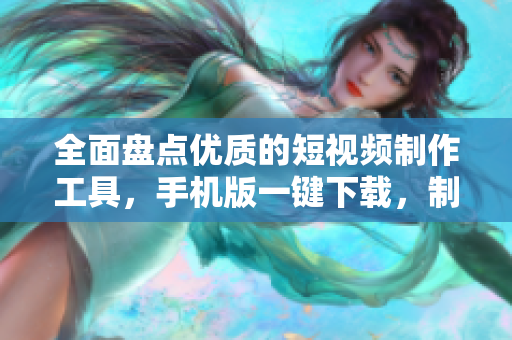 全面盤點優質的短視頻制作工具，手機版一鍵下載，制作專業高品質短視頻從此輕松！