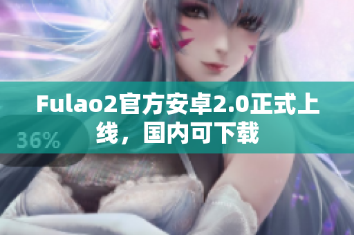 Fulao2官方安卓2.0正式上線，國內(nèi)可下載