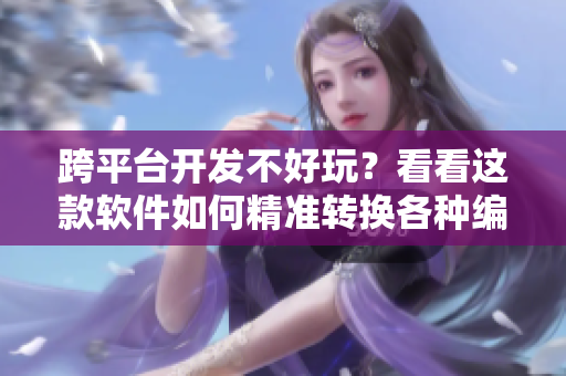 跨平臺開發不好玩？看看這款軟件如何精準轉換各種編程語言
